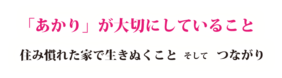 「あかり」が大切にしていること 住み慣れた家で生きぬくこと そして つながり