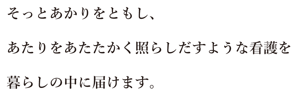 そっとあかりをともし、あたりをあたたかく照らしだすような看護を暮らしの中に届けます。